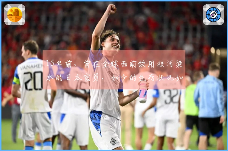 15年前，曾在全球面前饮用核污染水的日本官员，如今的生存状况如何？