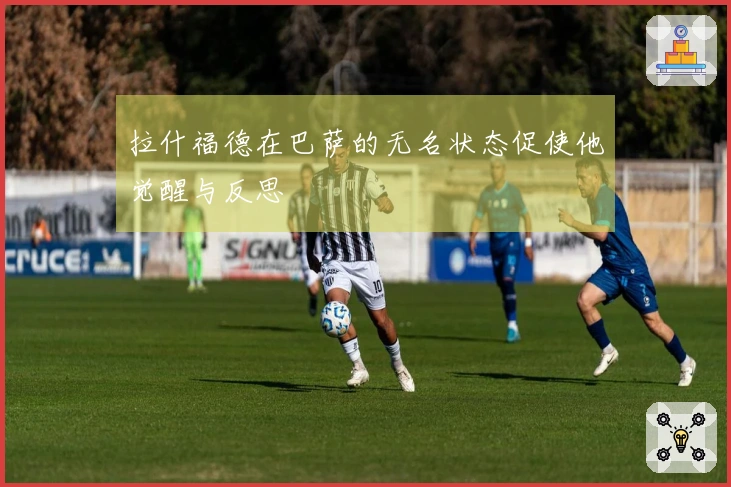 拉什福德在巴萨的无名状态促使他觉醒与反思