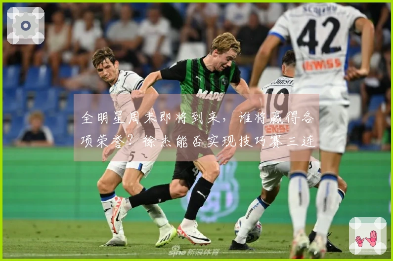 全明星周末即将到来，谁将赢得各项荣誉？徐杰能否实现技巧赛三连冠的目标？