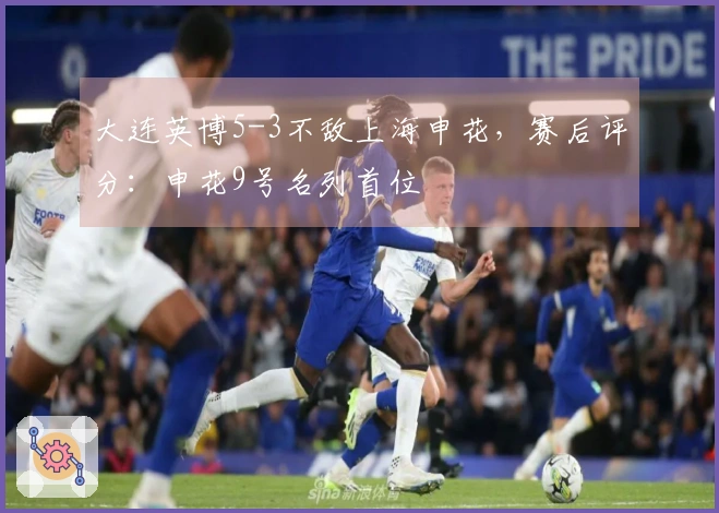 大连英博5-3不敌上海申花，赛后评分：申花9号名列首位