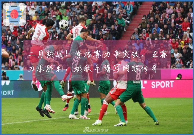 二月热战！资格赛力争突破，正赛力求胜利，姚欣辛谱写网球传奇