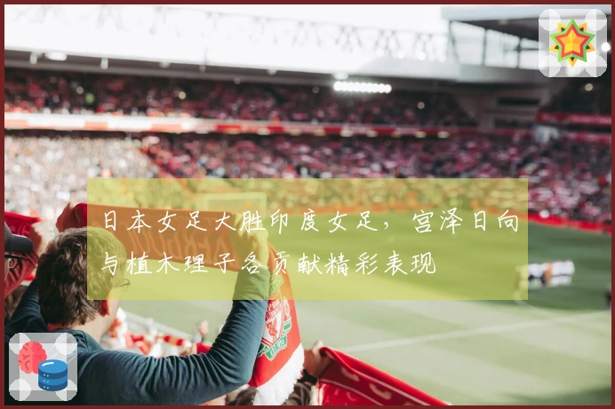 日本女足大胜印度女足，宫泽日向与植木理子各贡献精彩表现