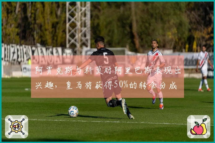 阿贾克斯与科莫对阿里巴斯表现出兴趣，皇马将获得50%的转会分成