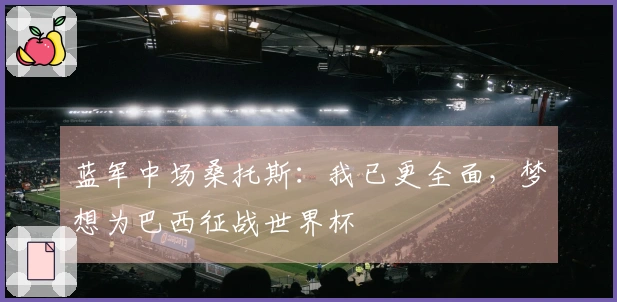 蓝军中场桑托斯：我已更全面，梦想为巴西征战世界杯