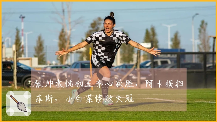 张帅袁悦初五齐心获胜，阿卡横扫菲斯，小白菜惨败失冠