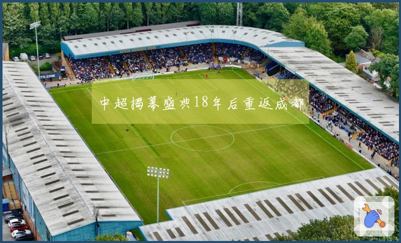 中超揭幕盛典18年后重返成都