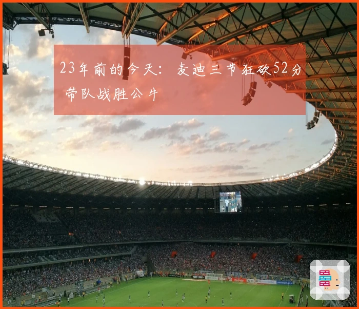 23年前的今天：麦迪三节狂砍52分 带队战胜公牛