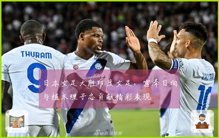 日本女足大胜印度女足，宫泽日向与植木理子各贡献精彩表现