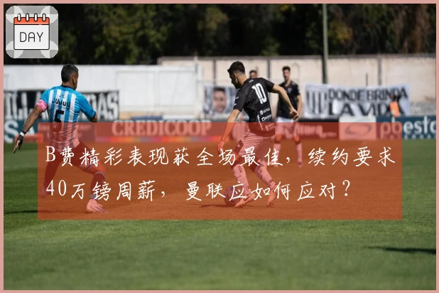 B费精彩表现获全场最佳，续约要求40万镑周薪，曼联应如何应对？