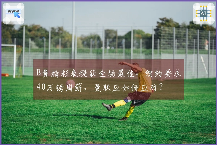 B费精彩表现获全场最佳，续约要求40万镑周薪，曼联应如何应对？