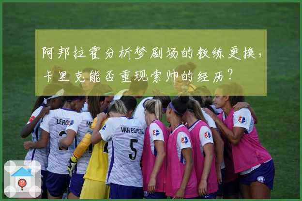阿邦拉霍分析梦剧场的教练更换，卡里克能否重现索帅的经历？