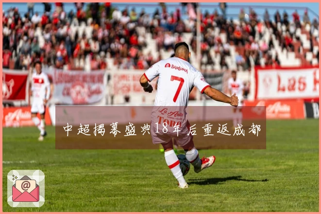 中超揭幕盛典18年后重返成都