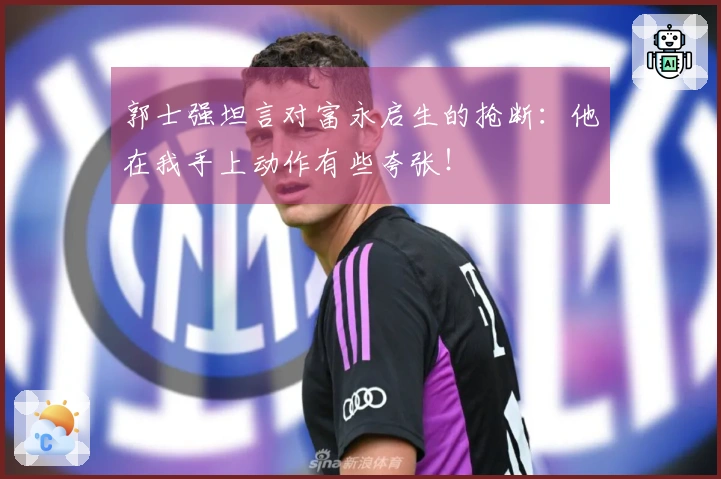 郭士强坦言对富永启生的抢断：他在我手上动作有些夸张！