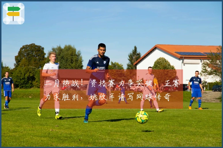 二月热战！资格赛力争突破，正赛力求胜利，姚欣辛谱写网球传奇