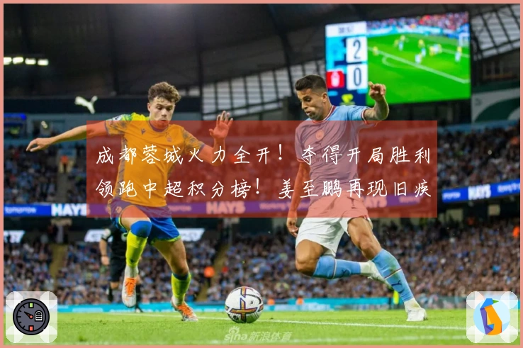 成都蓉城火力全开！夺得开局胜利领跑中超积分榜！姜至鹏再现旧疾