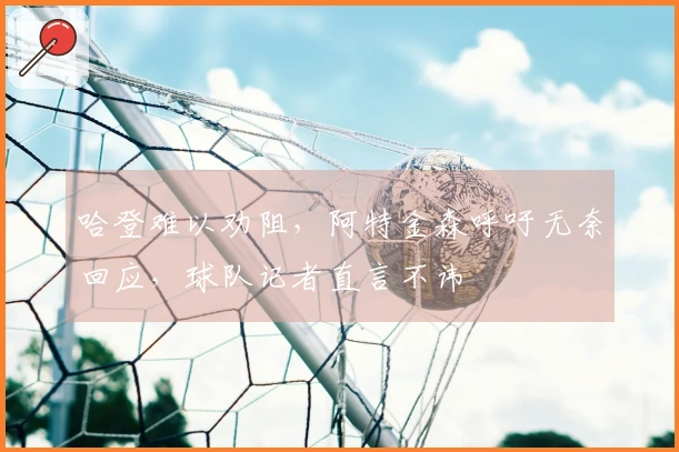 哈登难以劝阻，阿特金森呼吁无奈回应，球队记者直言不讳